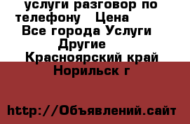 услуги разговор по телефону › Цена ­ 800 - Все города Услуги » Другие   . Красноярский край,Норильск г.